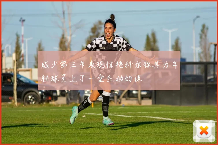 威少第三节表现惊艳科尔称其为年轻球员上了一堂生动的课