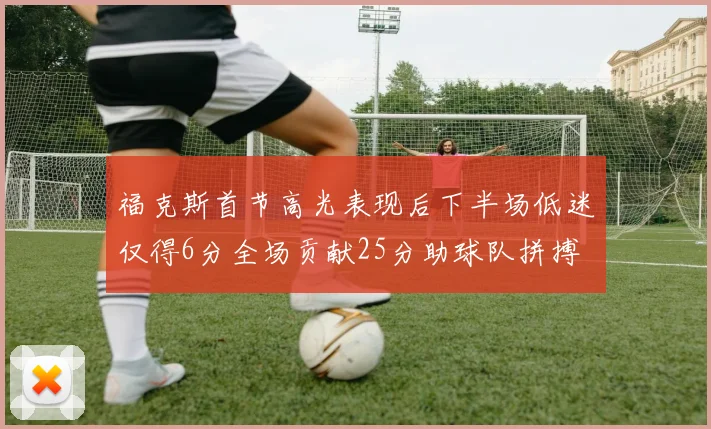 福克斯首节高光表现后下半场低迷仅得6分全场贡献25分助球队拼搏