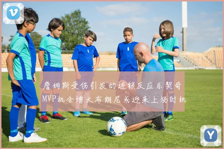 詹姆斯受伤引发的连锁反应东契奇MVP机会增大布朗尼或迎来上场时机