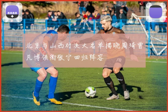 北京与山西对决大名单揭晓周琦曾凡博领衔张宁回归阵容