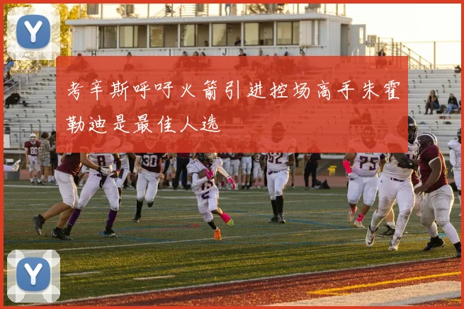 考辛斯呼吁火箭引进控场高手朱霍勒迪是最佳人选