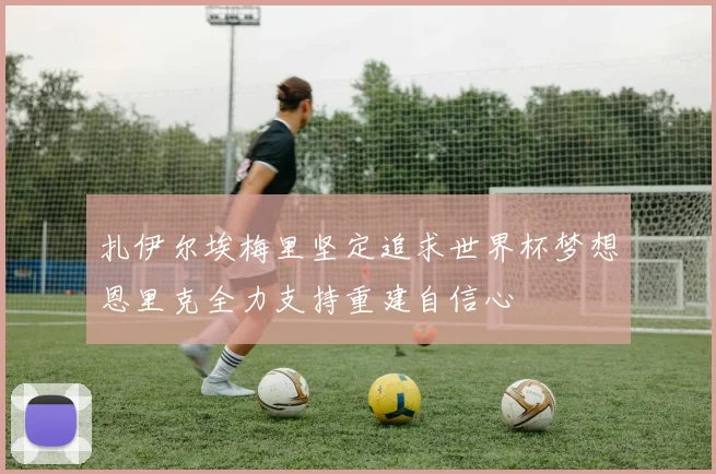 扎伊尔埃梅里坚定追求世界杯梦想恩里克全力支持重建自信心