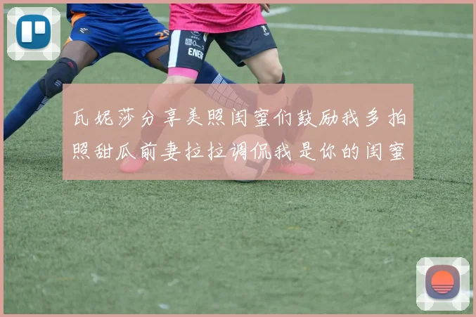 瓦妮莎分享美照闺蜜们鼓励我多拍照甜瓜前妻拉拉调侃我是你的闺蜜