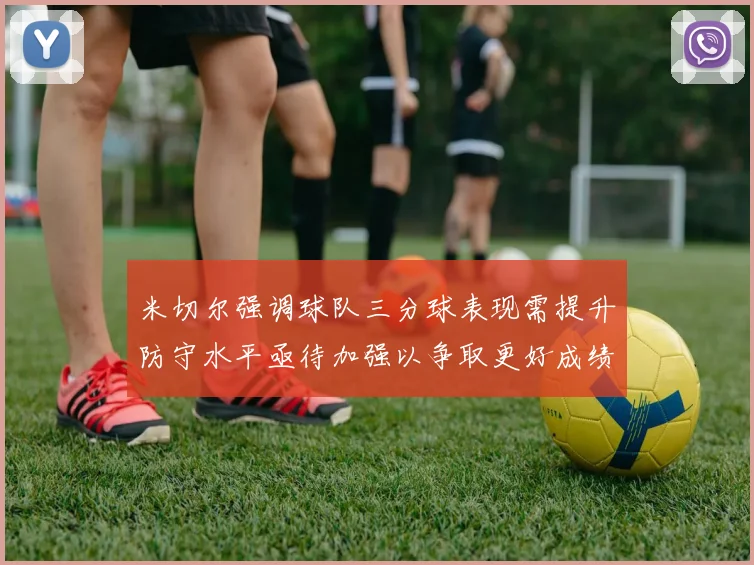 米切尔强调球队三分球表现需提升防守水平亟待加强以争取更好成绩