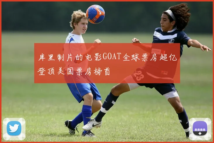 库里制片的电影GOAT全球票房超亿登顶美国票房榜首