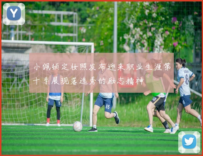 小佩顿定妆照发布迎来职业生涯第十季展现落选秀的励志精神
