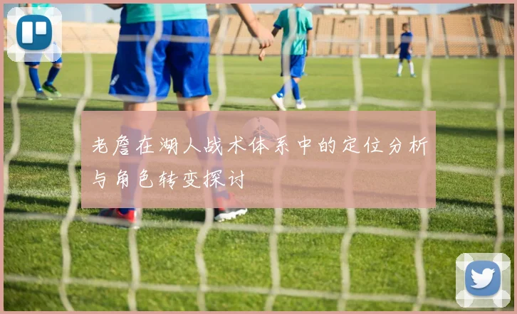 老詹在湖人战术体系中的定位分析与角色转变探讨