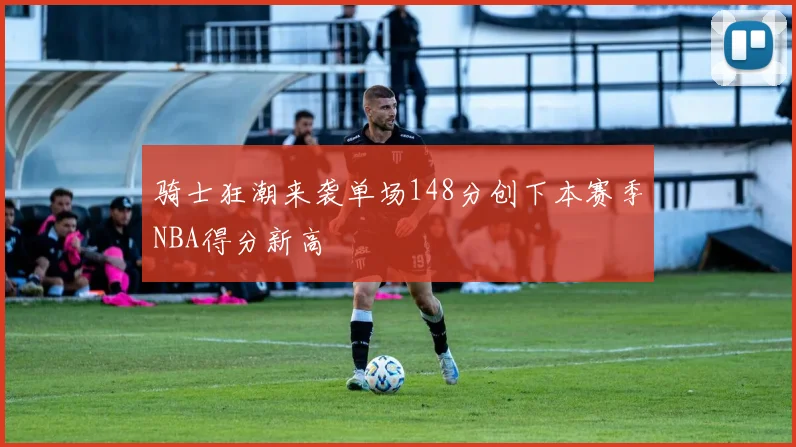 骑士狂潮来袭单场148分创下本赛季NBA得分新高
