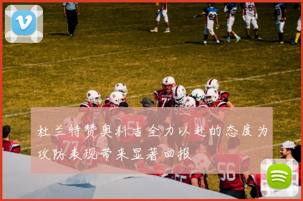 杜兰特赞奥科吉全力以赴的态度为攻防表现带来显著回报