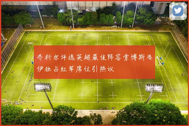 乔科尔评选英超最佳阵容索博斯洛伊独占红军席位引热议