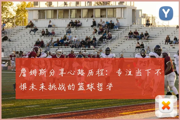 詹姆斯分享心路历程：专注当下不惧未来挑战的篮球哲学