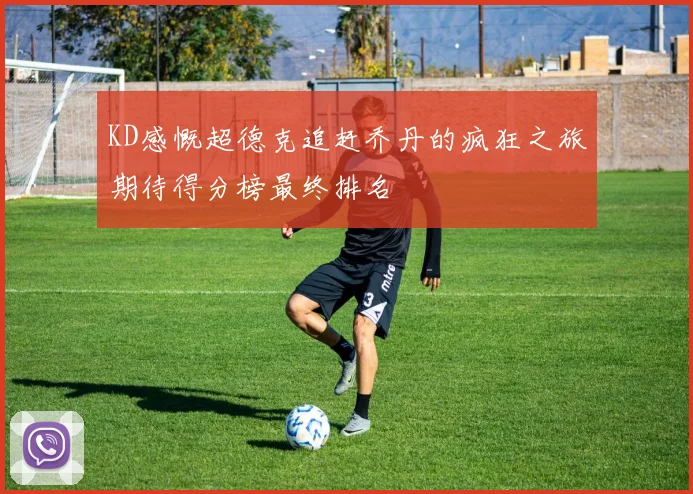 KD感慨超德克追赶乔丹的疯狂之旅期待得分榜最终排名
