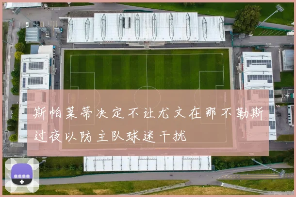 斯帕莱蒂决定不让尤文在那不勒斯过夜以防主队球迷干扰