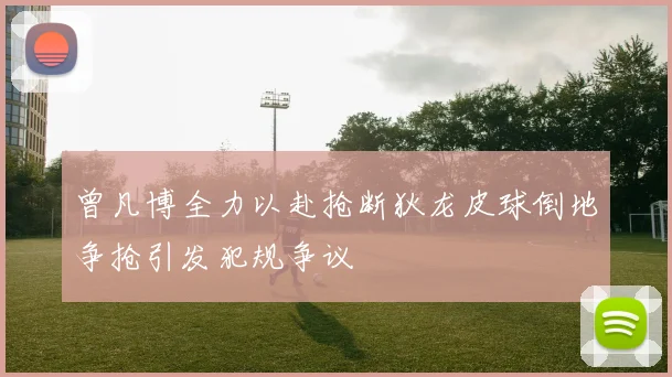 曾凡博全力以赴抢断狄龙皮球倒地争抢引发犯规争议