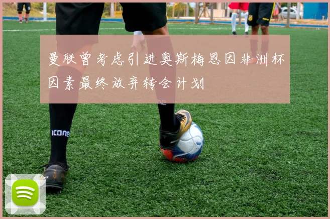 曼联曾考虑引进奥斯梅恩因非洲杯因素最终放弃转会计划
