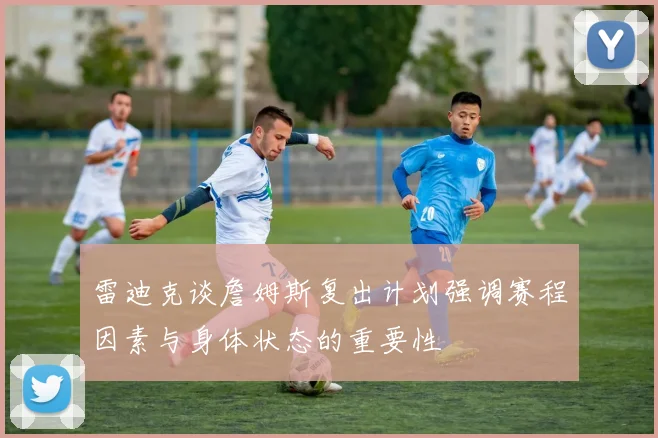 雷迪克谈詹姆斯复出计划强调赛程因素与身体状态的重要性
