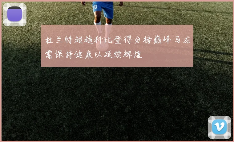 杜兰特超越科比登得分榜巅峰马龙需保持健康以延续辉煌