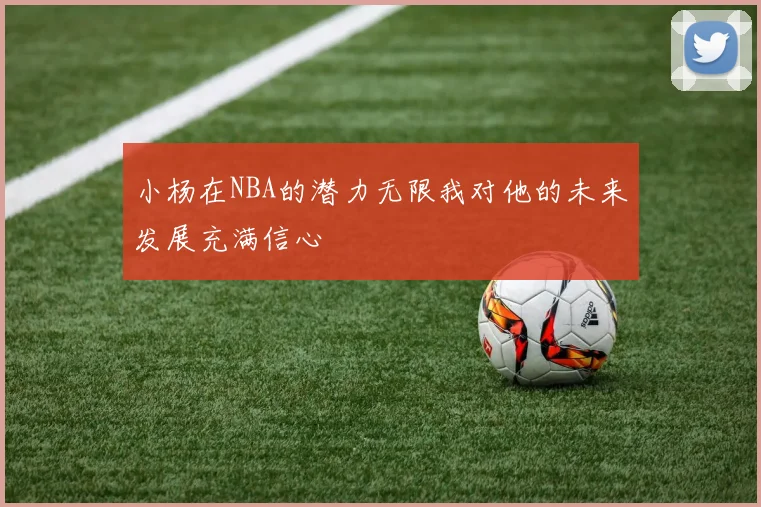小杨在NBA的潜力无限我对他的未来发展充满信心