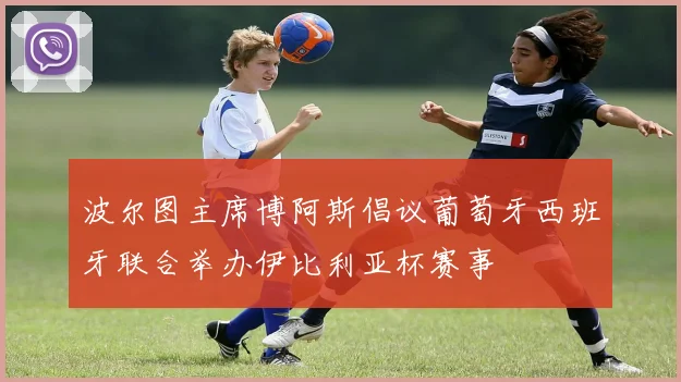 波尔图主席博阿斯倡议葡萄牙西班牙联合举办伊比利亚杯赛事