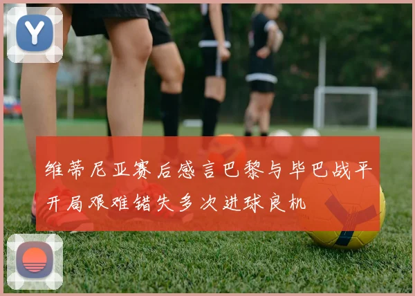 维蒂尼亚赛后感言巴黎与毕巴战平开局艰难错失多次进球良机