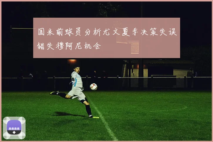 国米前球员分析尤文夏季决策失误错失穆阿尼机会