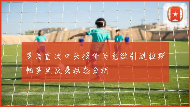 罗马首次口头报价马竞欲引进拉斯帕多里交易动态分析