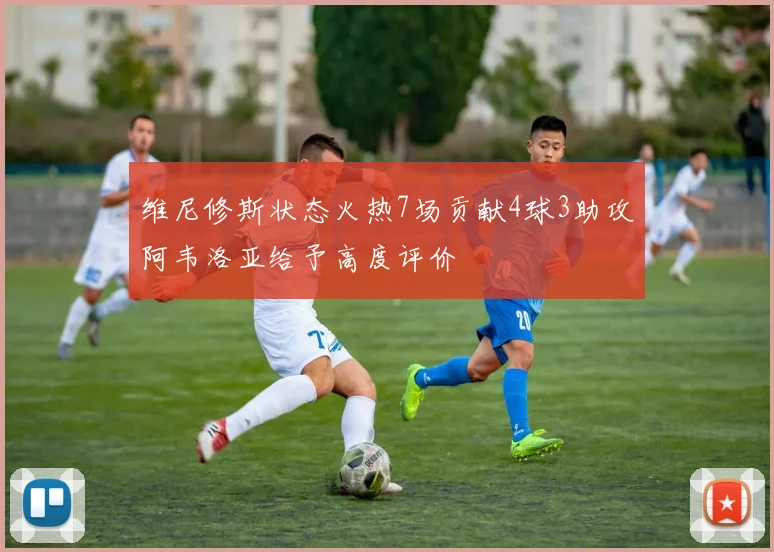 维尼修斯状态火热7场贡献4球3助攻阿韦洛亚给予高度评价