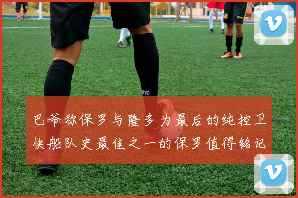 巴爷称保罗与隆多为最后的纯控卫快船队史最佳之一的保罗值得铭记