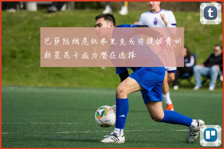 巴萨防线危机弗里克或将提拔青训新星昆卡成为潜在选择