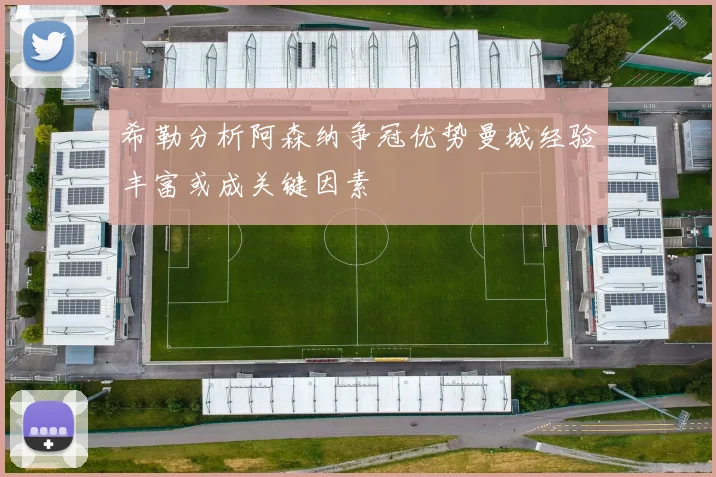 希勒分析阿森纳争冠优势曼城经验丰富或成关键因素