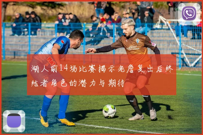 湖人前14场比赛揭示老詹复出后终结者角色的潜力与期待