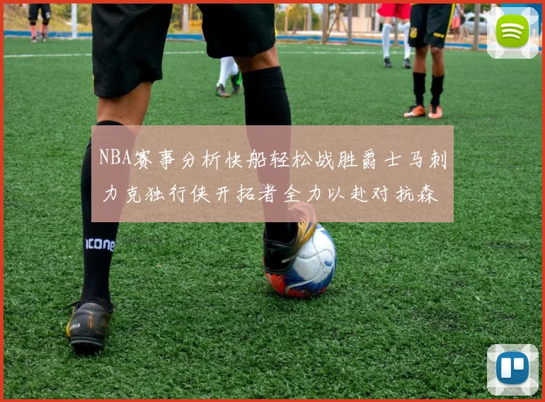 NBA赛事分析快船轻松战胜爵士马刺力克独行侠开拓者全力以赴对抗森林狼