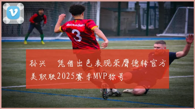 孙兴慜凭借出色表现荣膺德转官方美职联2025赛季MVP称号