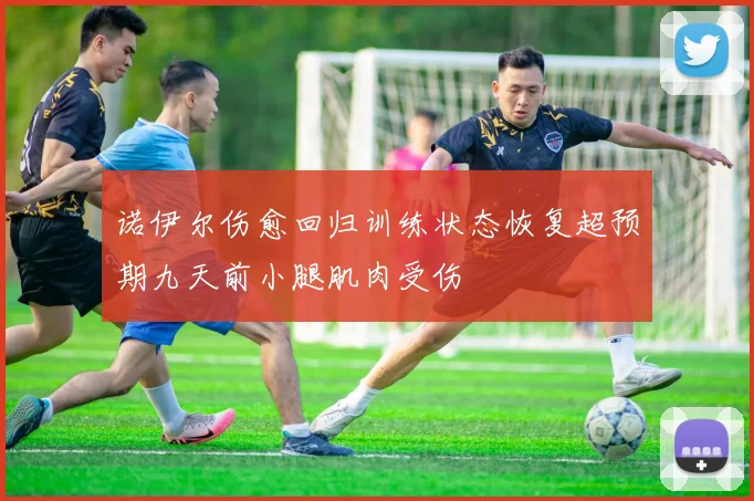 诺伊尔伤愈回归训练状态恢复超预期九天前小腿肌肉受伤