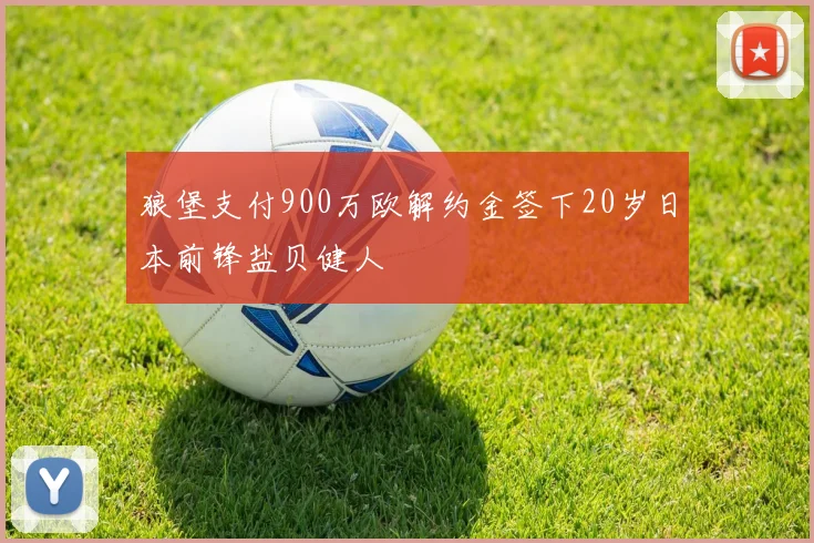 狼堡支付900万欧解约金签下20岁日本前锋盐贝健人