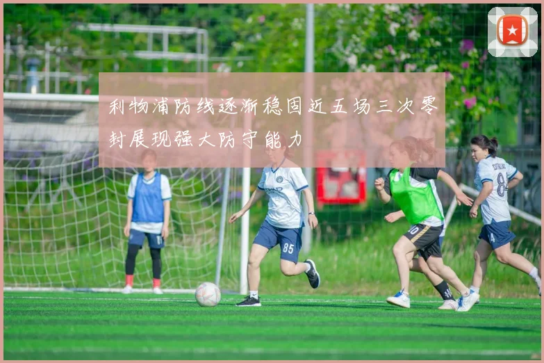 利物浦防线逐渐稳固近五场三次零封展现强大防守能力