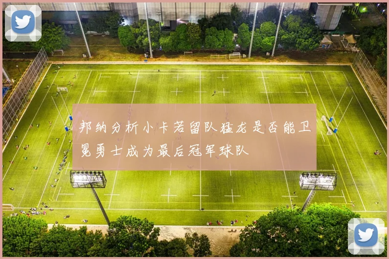 邦纳分析小卡若留队猛龙是否能卫冕勇士成为最后冠军球队