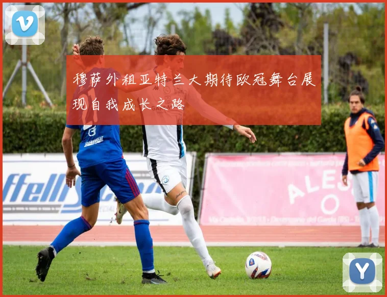 穆萨外租亚特兰大期待欧冠舞台展现自我成长之路