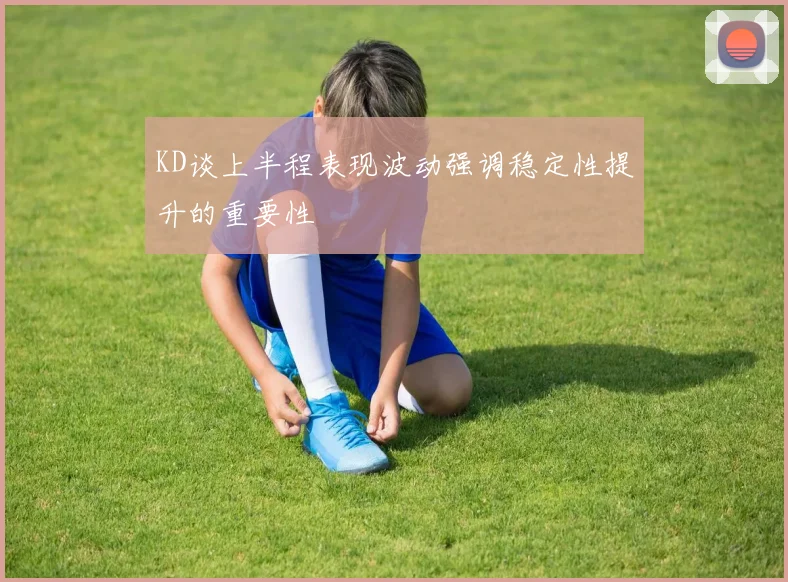 KD谈上半程表现波动强调稳定性提升的重要性