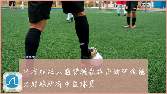 中方经纪人盛赞瀚森适应新环境能力超越所有中国球员