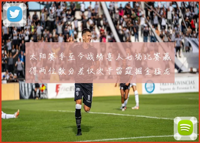 太阳赛季至今战绩喜人七场比赛赢得两位数分差仅次于雷霆掘金猛龙