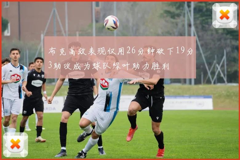 布克高效表现仅用26分钟砍下19分3助攻成为球队绿叶助力胜利