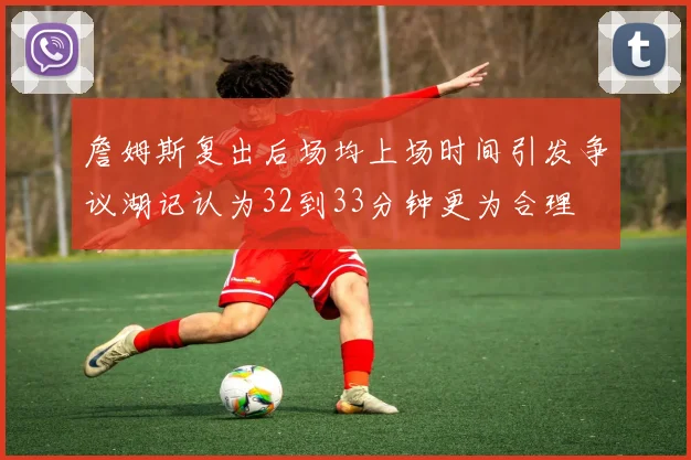 詹姆斯复出后场均上场时间引发争议湖记认为32到33分钟更为合理
