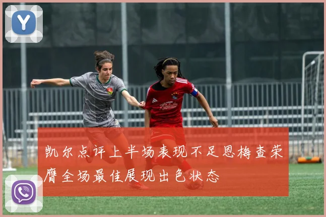 凯尔点评上半场表现不足恩梅查荣膺全场最佳展现出色状态